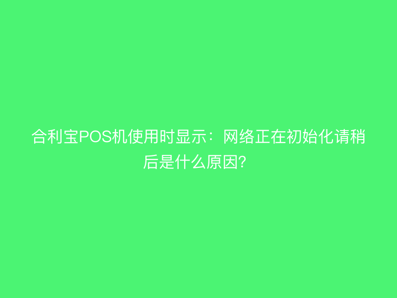 屹掌柜POS机使用时显示：网络正在初始化请稍后是什么原因？