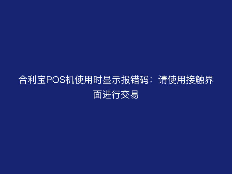 屹掌柜POS机使用时显示报错码：请使用接触界面进行交易