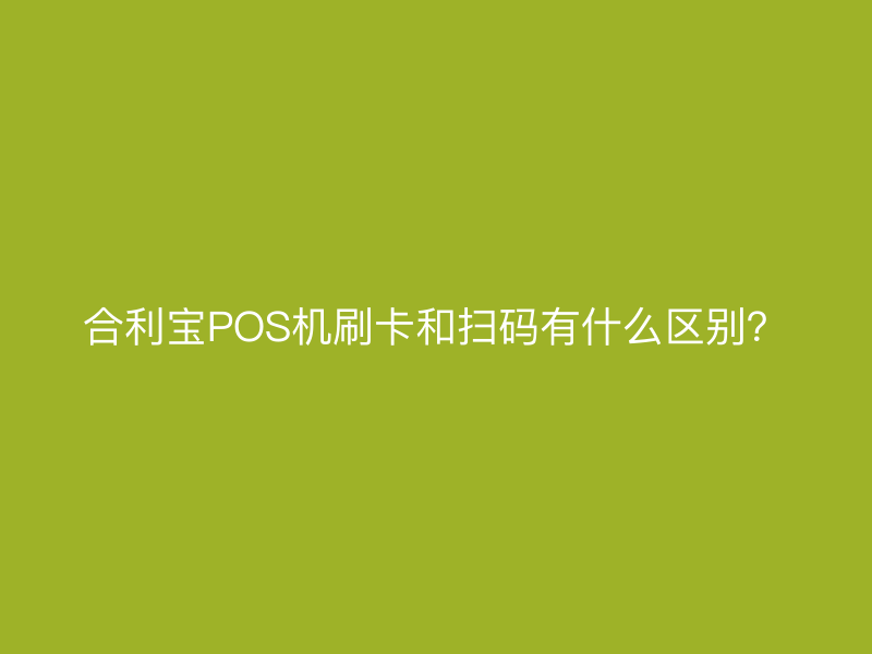 屹掌柜POS机刷卡和扫码有什么区别？