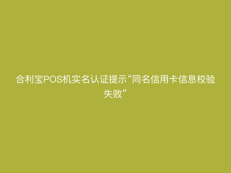 屹掌柜POS机实名认证提示“同名信用卡信息校验失败”