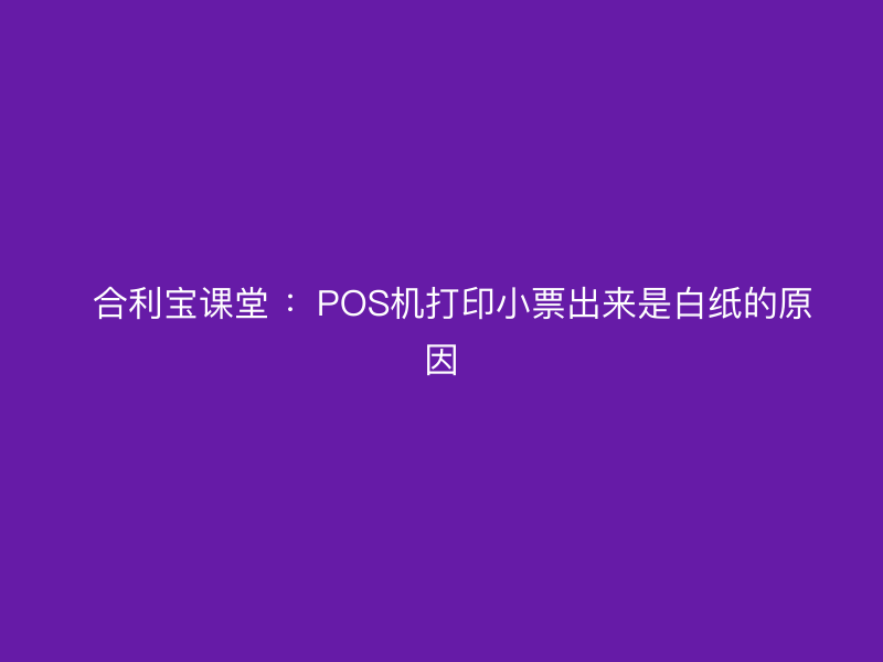   屹掌柜课堂 ：POS机打印小票出来是白纸的原因