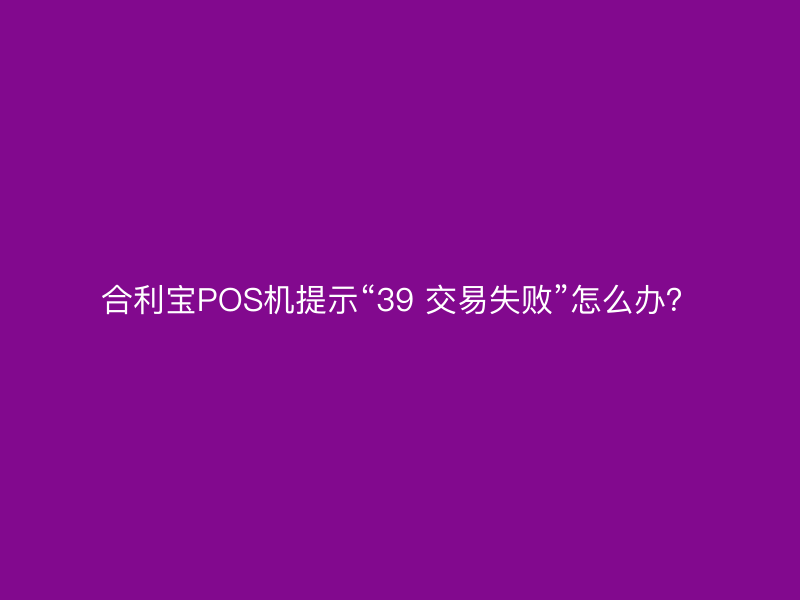 屹掌柜POS机提示“39 交易失败”怎么办？