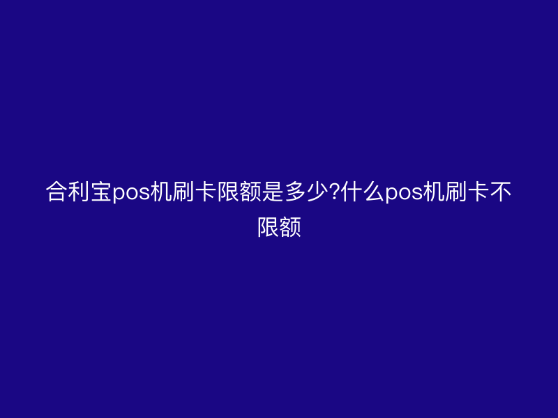 屹掌柜pos机刷卡限额是多少?什么pos机刷卡不限额