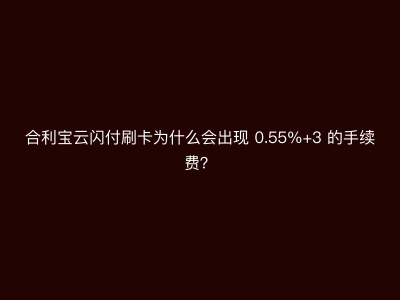 屹掌柜云闪付刷卡为什么会出现 0.55%+3 的手续费？