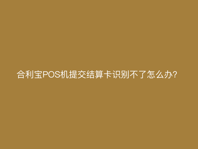 屹掌柜POS机提交结算卡识别不了怎么办？