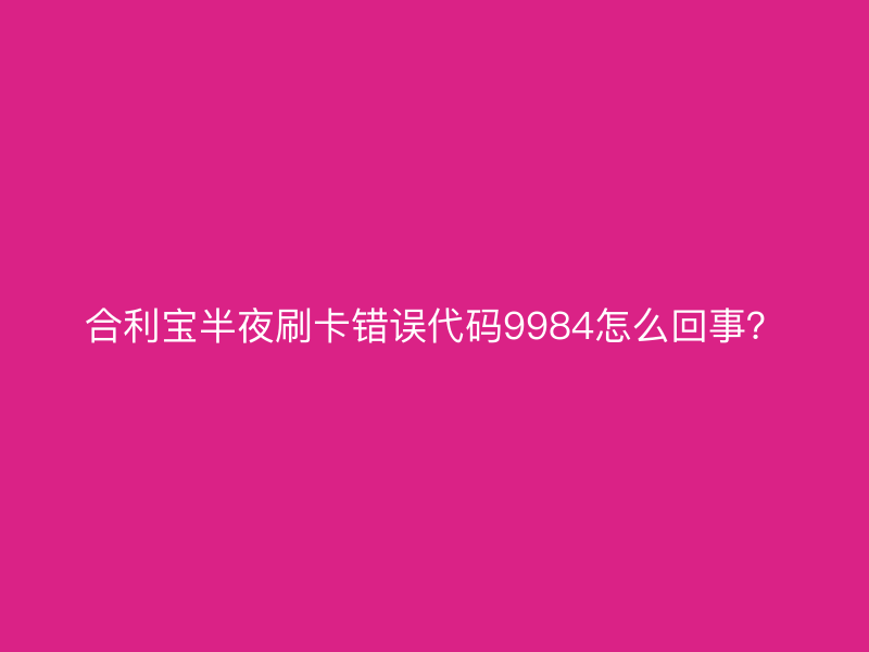 屹掌柜半夜刷卡错误代码9984怎么回事？