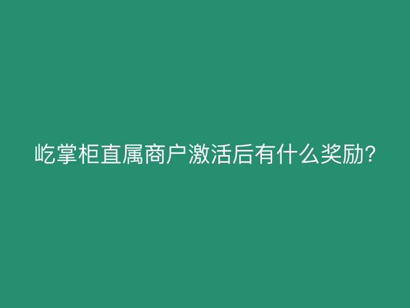 屹掌柜直属商户激活后有什么奖励?