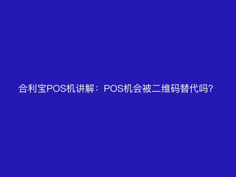 屹掌柜POS机讲解：POS机会被二维码替代吗？