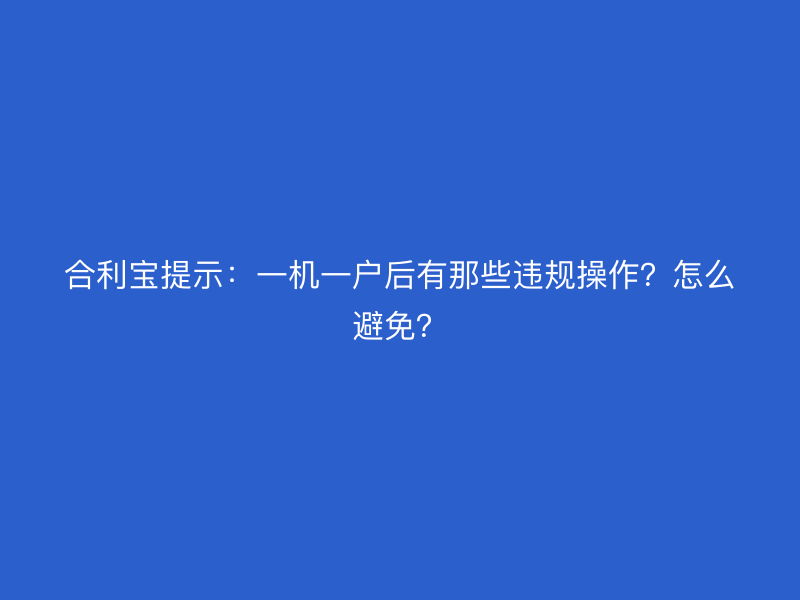 屹掌柜提示：一机一户后有那些违规操作？怎么避免？