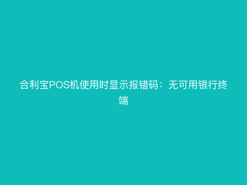 屹掌柜POS机使用时显示报错码：无可用银行终端