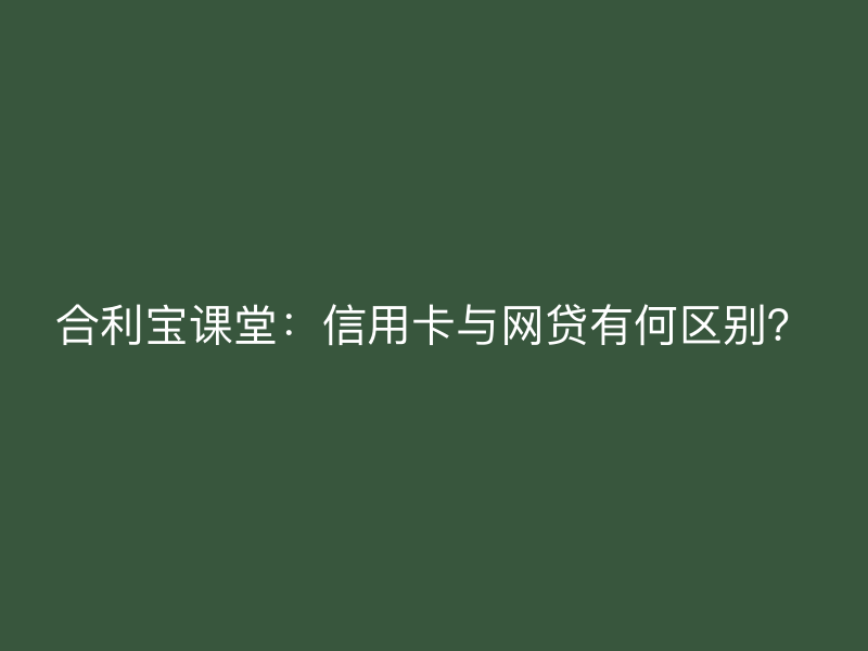 屹掌柜课堂：信用卡与网贷有何区别？