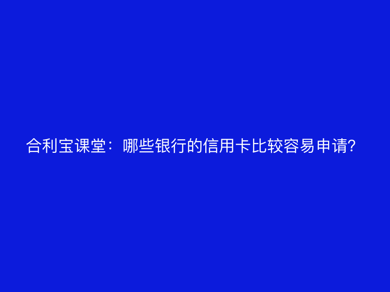 屹掌柜课堂：哪些银行的信用卡比较容易申请？