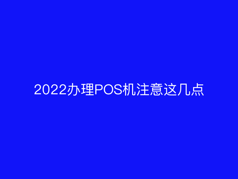 2022办理POS机注意这几点