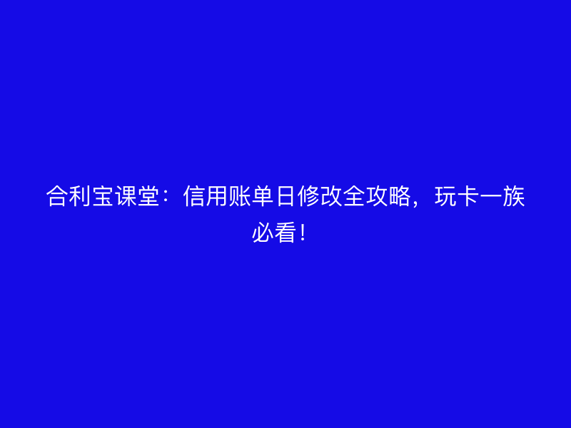 屹掌柜课堂：信用账单日修改全攻略，玩卡一族必看！