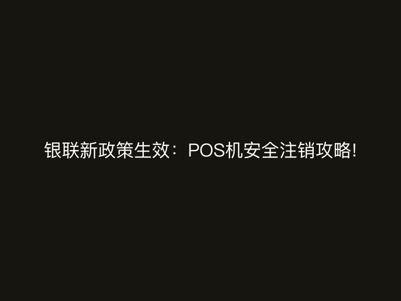 银联新政策生效：POS机安全注销攻略!