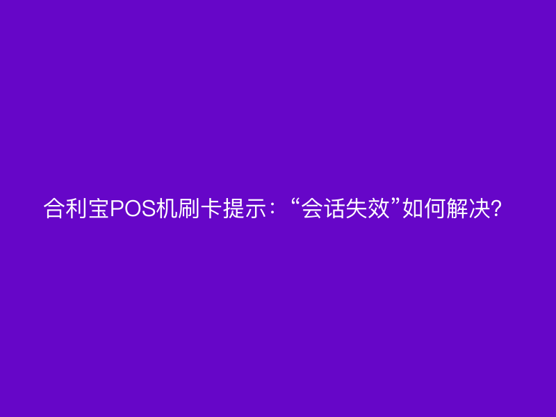 屹掌柜POS机刷卡提示：“会话失效”如何解决？