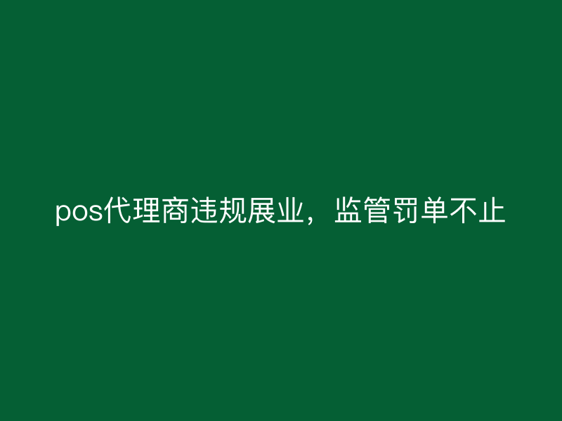 pos代理商违规展业，监管罚单不止