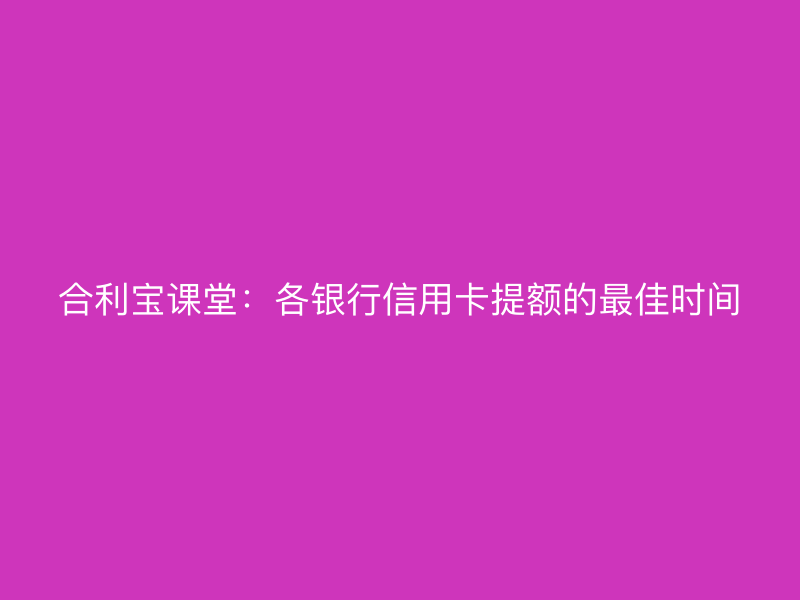 屹掌柜课堂：各银行信用卡提额的最佳时间