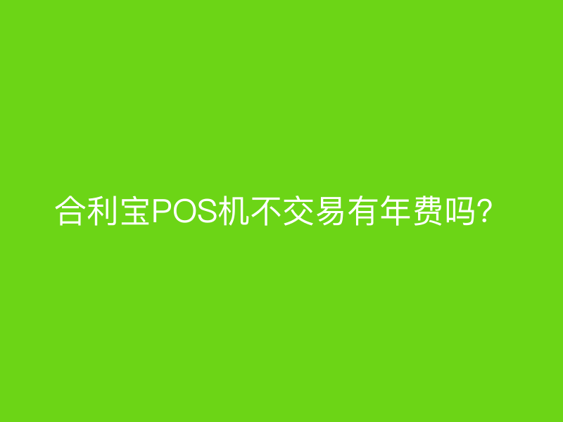 屹掌柜POS机不交易有年费吗？
