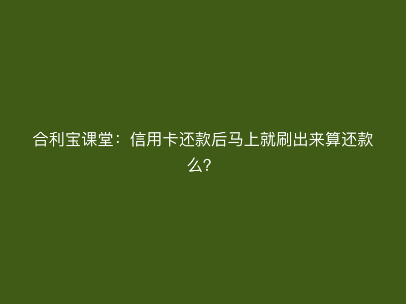 屹掌柜课堂：信用卡还款后马上就刷出来算还款么？