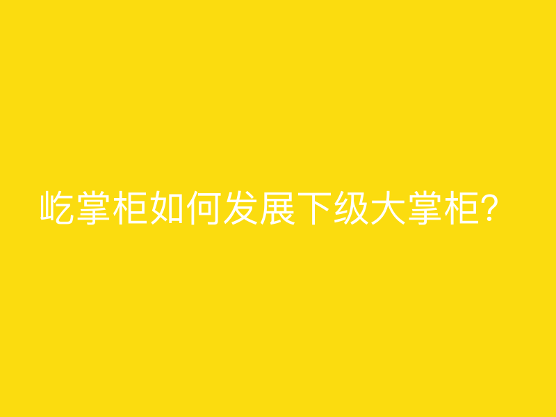 屹掌柜如何发展下级大掌柜？