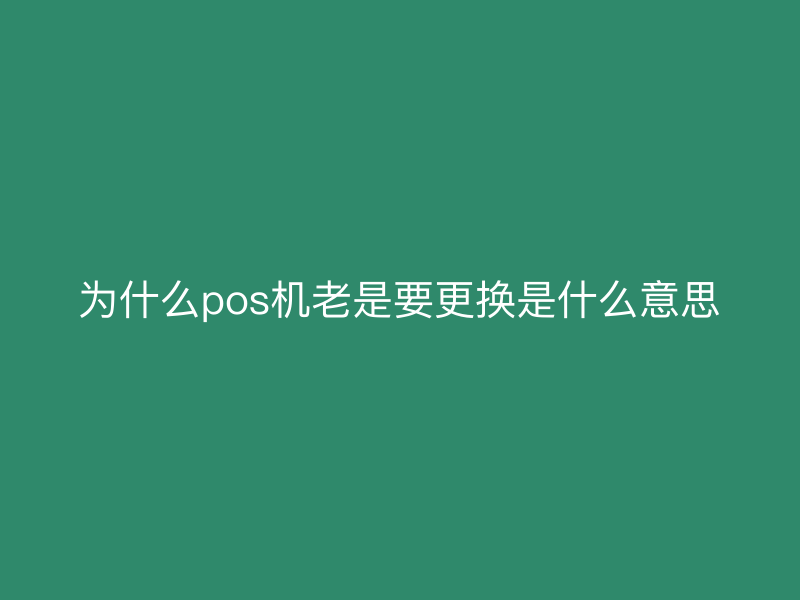 为什么pos机老是要更换是什么意思