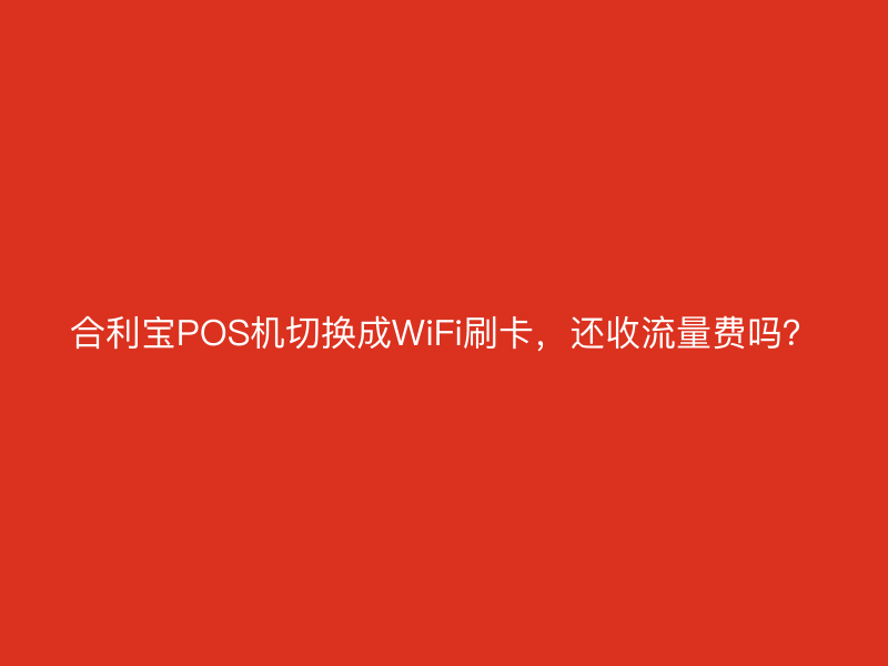 屹掌柜POS机切换成WiFi刷卡，还收流量费吗？