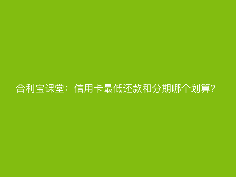 屹掌柜课堂：信用卡最低还款和分期哪个划算？
