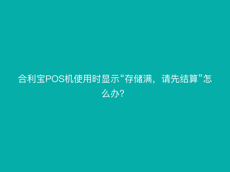 屹掌柜POS机使用时显示“存储满，请先结算”怎么办？