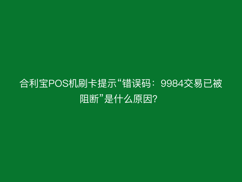 屹掌柜POS机刷卡提示“错误码：9984交易已被阻断”是什么原因？