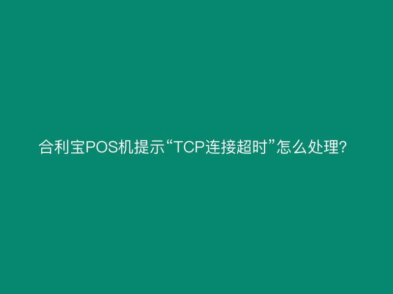 屹掌柜POS机提示“TCP连接超时”怎么处理？