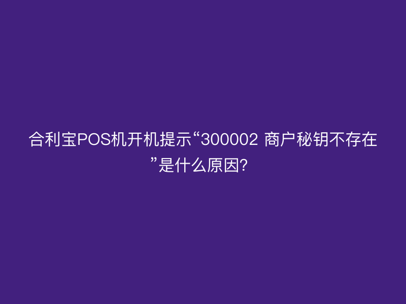 屹掌柜POS机开机提示“300002 商户秘钥不存在”是什么原因？