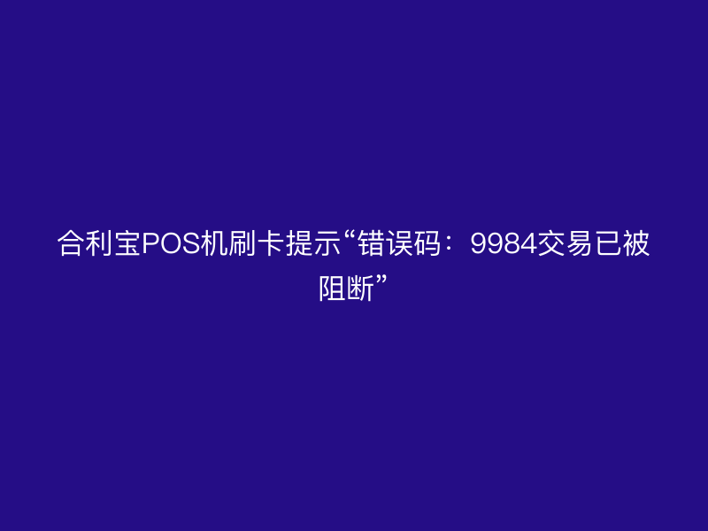 屹掌柜POS机刷卡提示“错误码：9984交易已被阻断”
