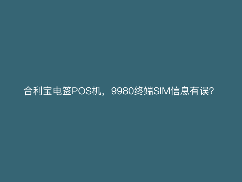 屹掌柜电签POS机，9980终端SIM信息有误？