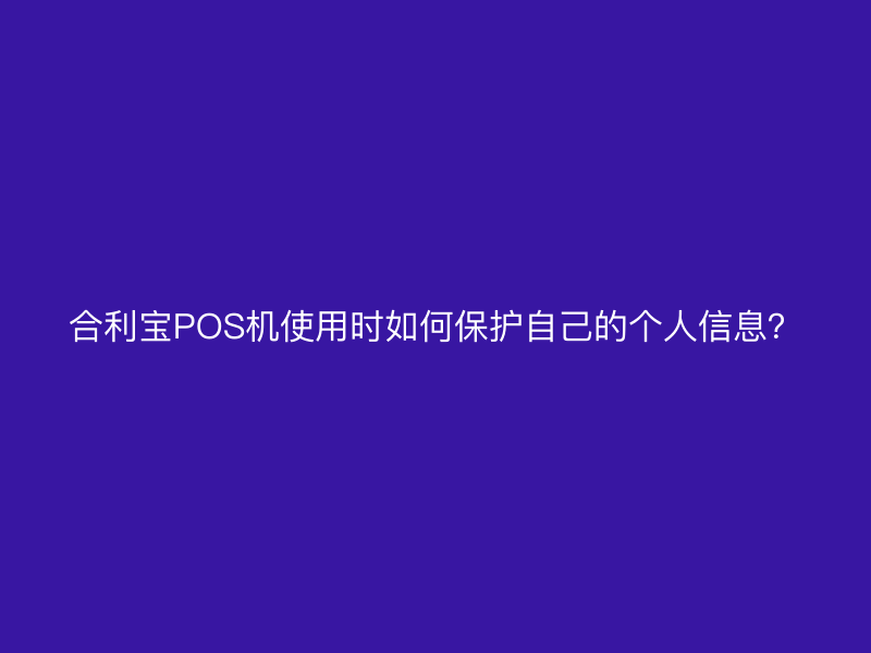 屹掌柜POS机使用时如何保护自己的个人信息？