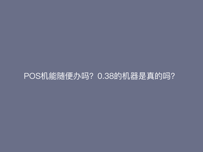 POS机能随便办吗？0.38的机器是真的吗？