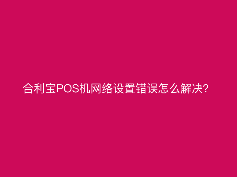 屹掌柜POS机网络设置错误怎么解决？