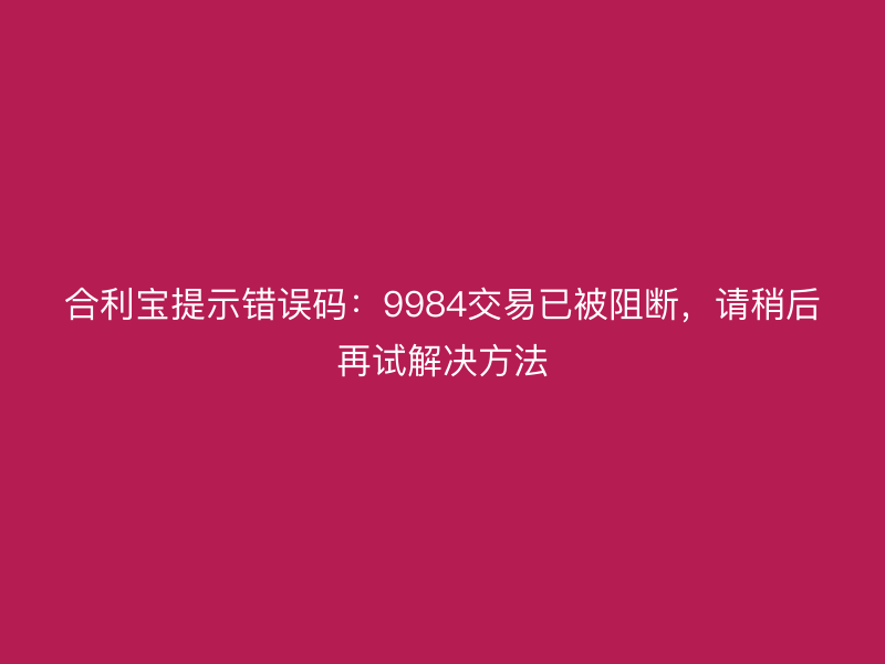 屹掌柜提示错误码：9984交易已被阻断，请稍后再试解决方法