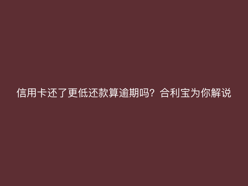 信用卡还了更低还款算逾期吗？屹掌柜为你解说