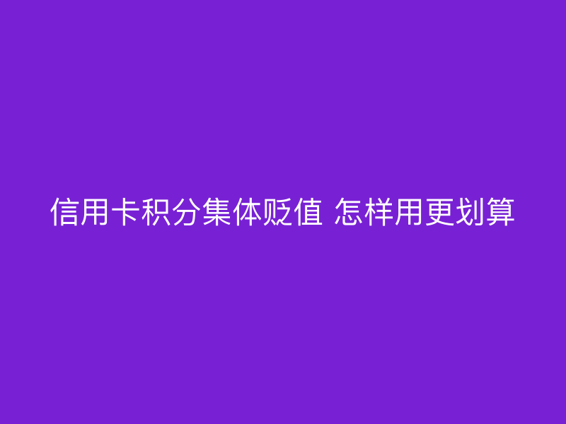 信用卡积分集体贬值 怎样用更划算