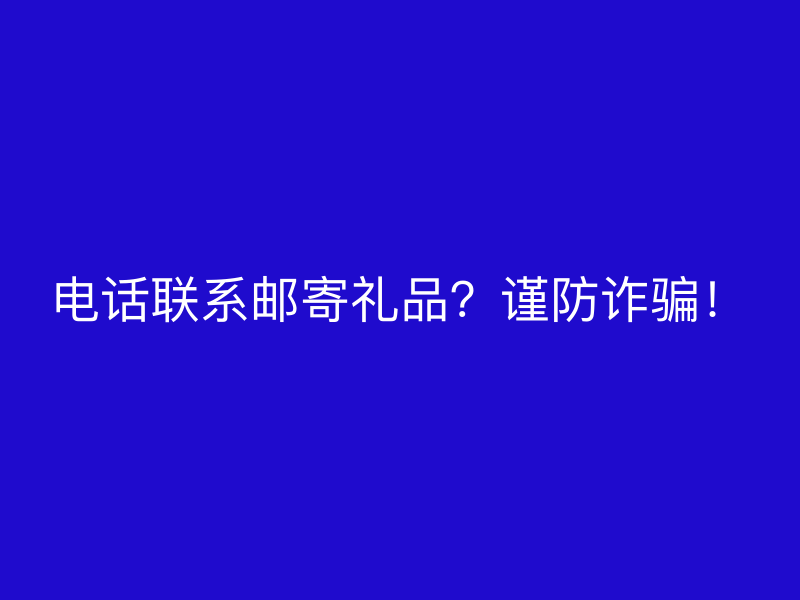 电话联系邮寄礼品？谨防诈骗！