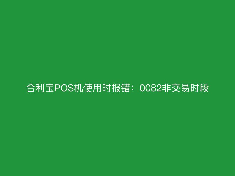 屹掌柜POS机使用时报错：0082非交易时段