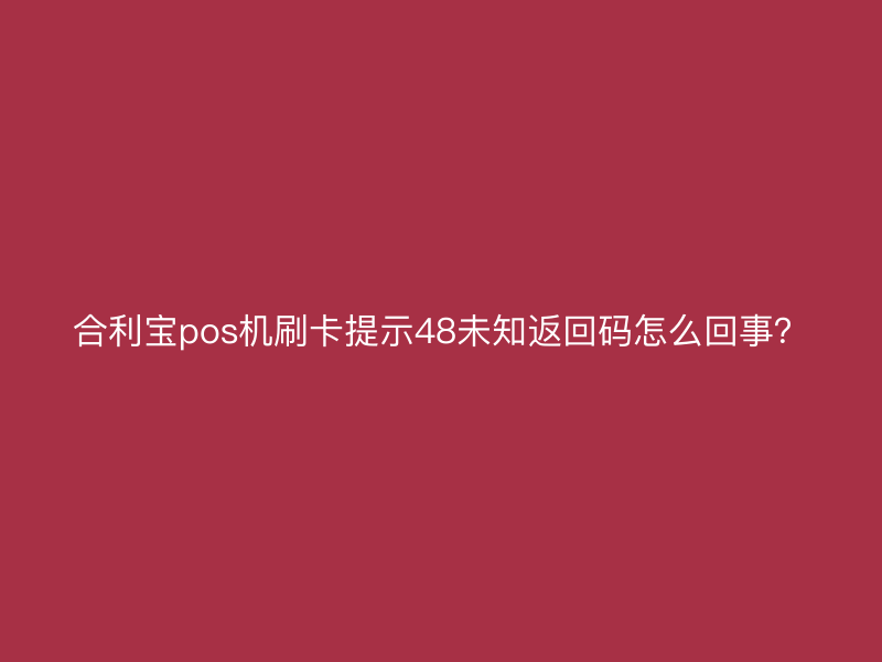 屹掌柜pos机刷卡提示48未知返回码怎么回事？