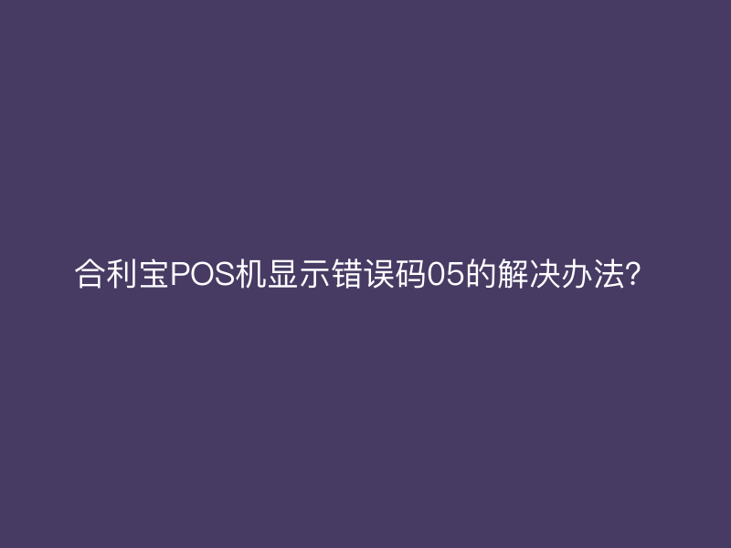 屹掌柜POS机显示错误码05的解决办法？
