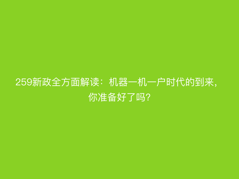 259新政全方面解读：机器一机一户时代的到来，你准备好了吗?