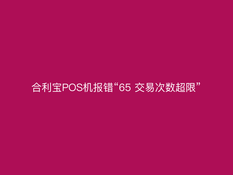 屹掌柜POS机报错“65 交易次数超限”