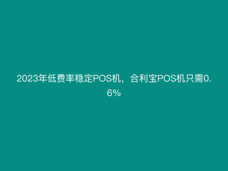 2023年低费率稳定POS机，屹掌柜POS机只需0.6%