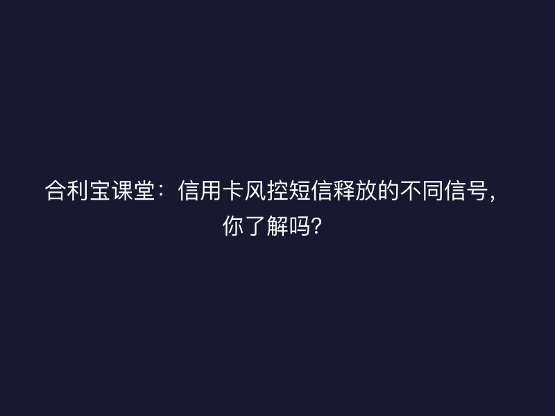 屹掌柜课堂：信用卡风控短信释放的不同信号，你了解吗？