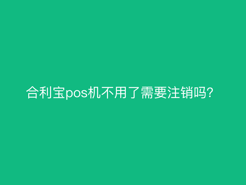 屹掌柜pos机不用了需要注销吗？