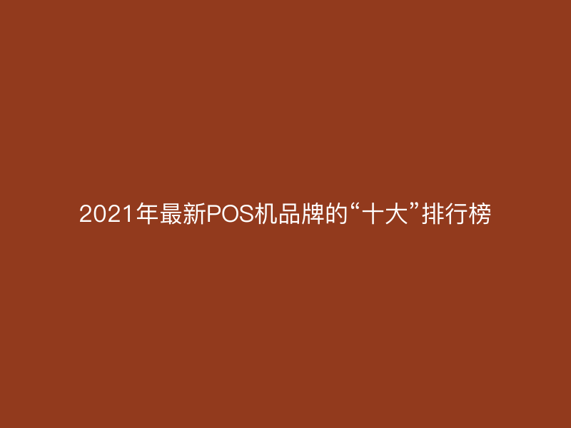 2021年最新POS机品牌的“十大”排行榜